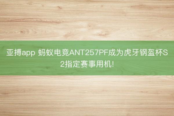 亚搏app 蚂蚁电竞ANT257PF成为虎牙钢盔杯S2指定赛事用机!