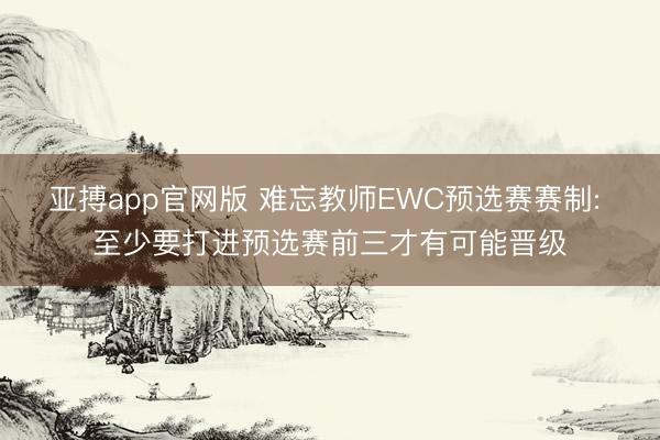 亚搏app官网版 难忘教师EWC预选赛赛制: 至少要打进预选赛前三才有可能晋级