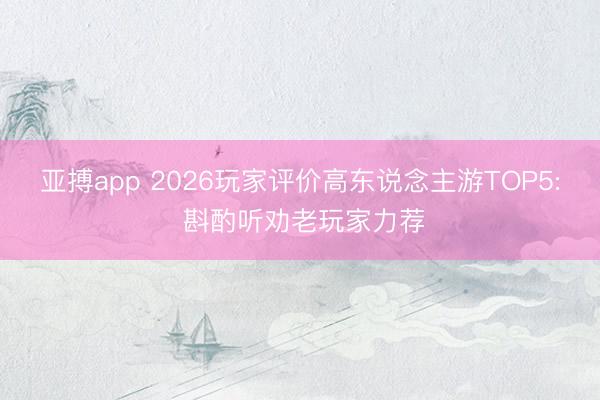 亚搏app 2026玩家评价高东说念主游TOP5: 斟酌听劝老玩家力荐