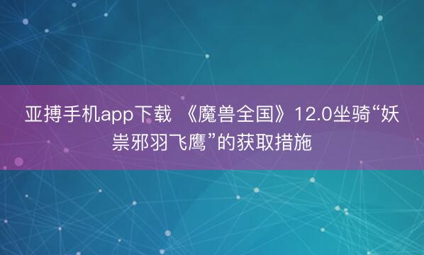 亚搏手机app下载 《魔兽全国》12.0坐骑“妖祟邪羽飞鹰”的获取措施
