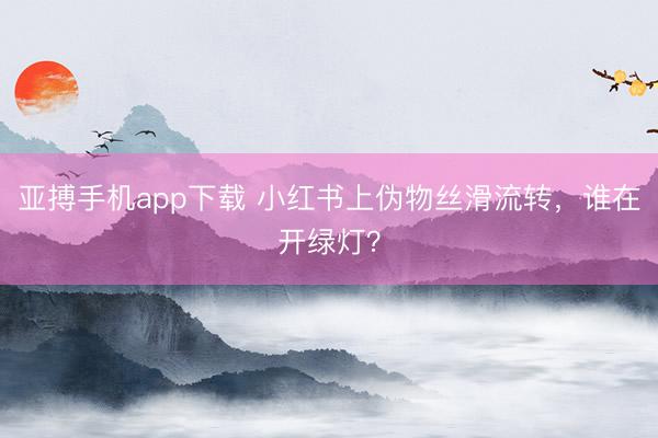 亚搏手机app下载 小红书上伪物丝滑流转，谁在开绿灯？