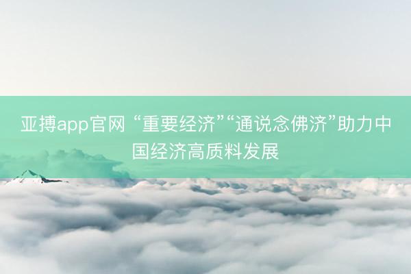亚搏app官网 “重要经济”“通说念佛济”助力中国经济高质料发展