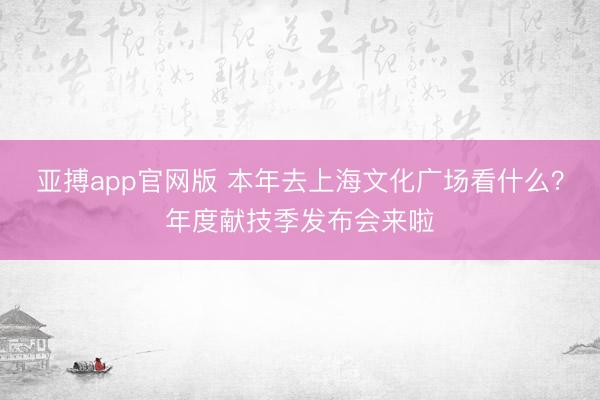 亚搏app官网版 本年去上海文化广场看什么？年度献技季发布会来啦