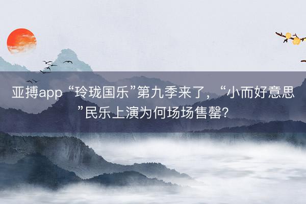 亚搏app “玲珑国乐”第九季来了，“小而好意思”民乐上演为何场场售罄？