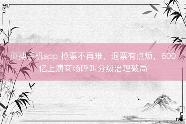 亚搏手机app 抢票不再难，退票有点烦，600亿上演商场呼叫分级治理破局