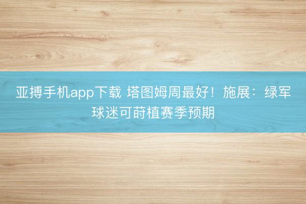 亚搏手机app下载 塔图姆周最好！施展：绿军球迷可莳植赛季预期