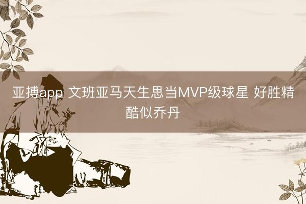 亚搏app 文班亚马天生思当MVP级球星 好胜精酷似乔丹