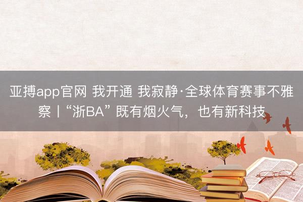 亚搏app官网 我开通 我寂静·全球体育赛事不雅察丨“浙BA” 既有烟火气，也有新科技