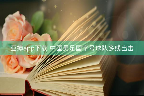 亚搏app下载 中国男足国字号球队多线出击