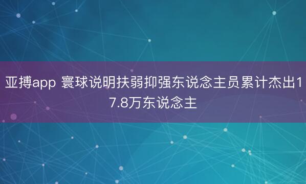亚搏app 寰球说明扶弱抑强东说念主员累计杰出17.8万东说念主