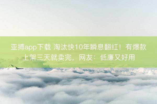 亚搏app下载 淘汰快10年瞬息翻红！有爆款上架三天就卖完，网友：低廉又好用