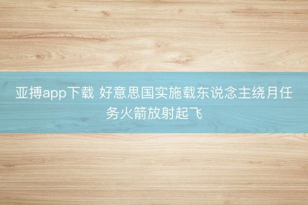 亚搏app下载 好意思国实施载东说念主绕月任务火箭放射起飞