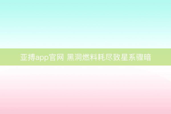 亚搏app官网 黑洞燃料耗尽致星系骤暗