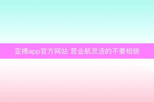亚搏app官方网站 营业航灵活的不要相貌