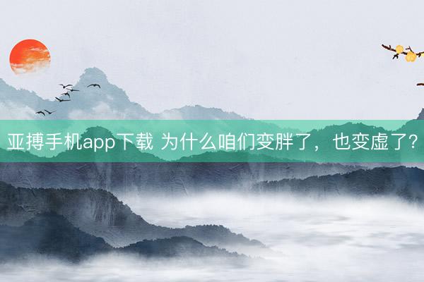 亚搏手机app下载 为什么咱们变胖了，也变虚了？