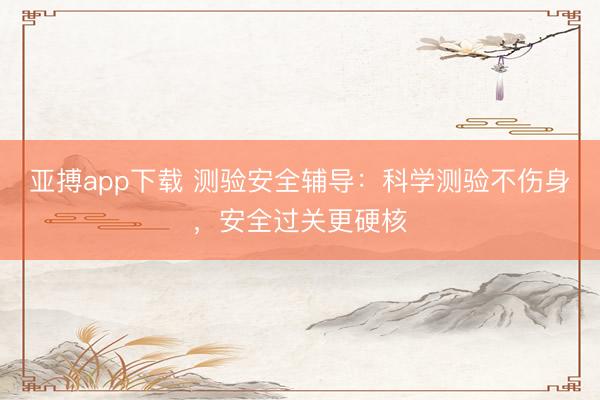 亚搏app下载 测验安全辅导：科学测验不伤身，安全过关更硬核