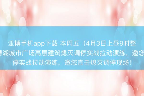 亚搏手机app下载 本周五（4月3日上昼9时整）直播 | 漳州消防碧湖城市广场高层建筑熄灭调停实战拉动演练，邀您直击熄灭调停现场！