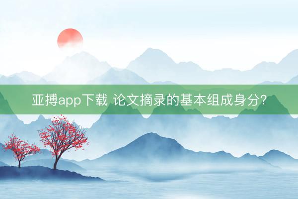 亚搏app下载 论文摘录的基本组成身分?
