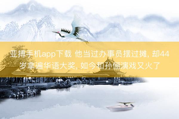 亚搏手机app下载 他当过办事员摆过摊, 却44岁拿遍华语大奖, 如今和孙俪演戏又火了