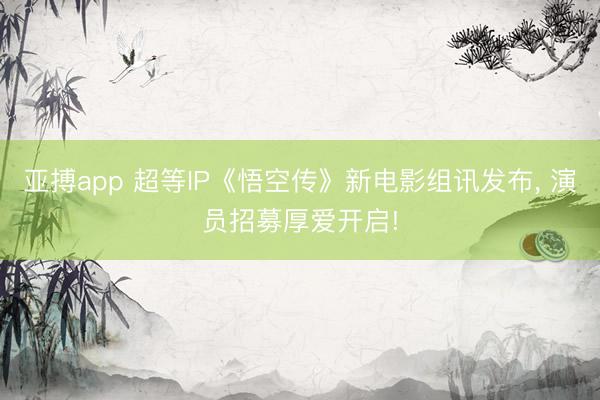 亚搏app 超等IP《悟空传》新电影组讯发布， 演员招募厚爱开启!
