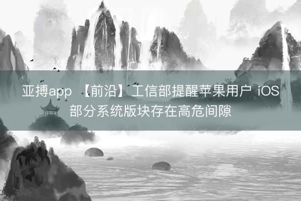 亚搏app 【前沿】工信部提醒苹果用户 iOS部分系统版块存在高危间隙