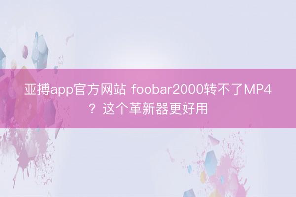 亚搏app官方网站 foobar2000转不了MP4？这个革新器更好用