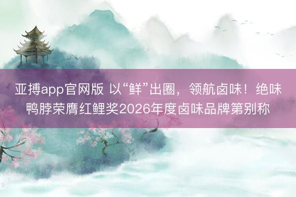 亚搏app官网版 以“鲜”出圈，领航卤味！绝味鸭脖荣膺红鲤奖2026年度卤味品牌第别称