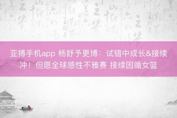 亚搏手机app 杨舒予更博：试错中成长&接续冲！但愿全球感性不雅赛 接续因循女篮