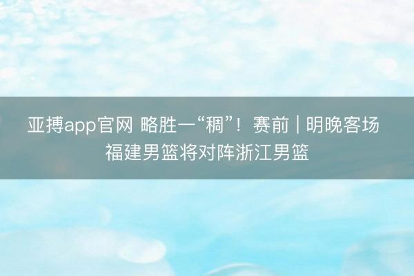 亚搏app官网 略胜一“稠”!赛前 | 明晚客场 福建男篮将对阵浙江男篮