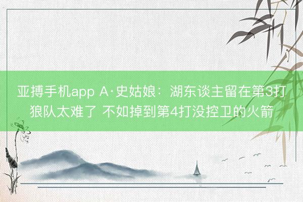 亚搏手机app A·史姑娘:湖东谈主留在第3打狼队太难了 不如掉到第4打没控卫的火箭