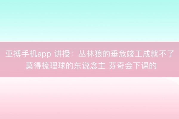 亚搏手机app 讲授：丛林狼的垂危竣工成就不了 莫得梳理球的东说念主 芬奇会下课的