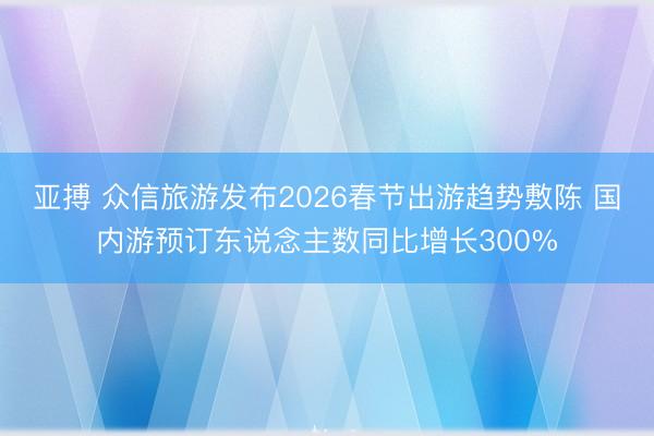 亚搏 众信旅游发布2026春节出游趋势敷陈 国内游预订东说念主数同比增长300%