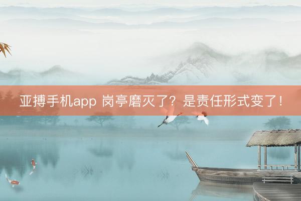 亚搏手机app 岗亭磨灭了？是责任形式变了！