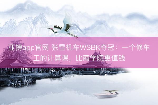 亚搏app官网 张雪机车WSBK夺冠：一个修车工的计算课，比商学院更值钱