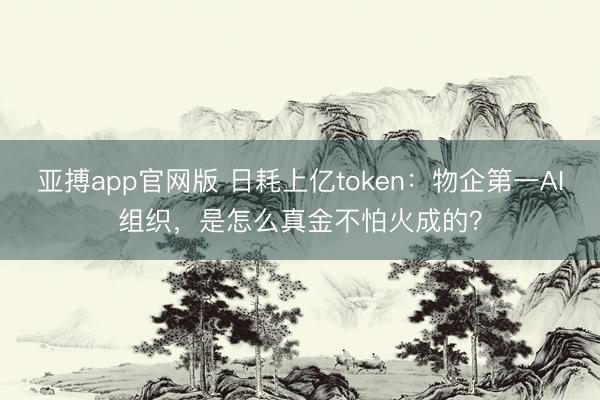 亚搏app官网版 日耗上亿token：物企第一AI组织，是怎么真金不怕火成的？