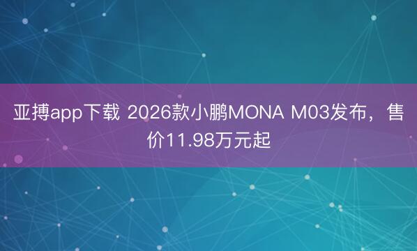 亚搏app下载 2026款小鹏MONA M03发布，售价11.98万元起