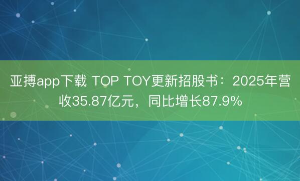 亚搏app下载 TOP TOY更新招股书：2025年营收35.87亿元，同比增长87.9%