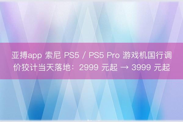 亚搏app 索尼 PS5 / PS5 Pro 游戏机国行调价狡计当天落地：2999 元起 → 3999 元起