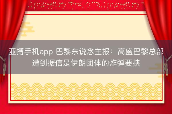 亚搏手机app 巴黎东说念主报：高盛巴黎总部遭到据信是伊朗团体的炸弹要挟