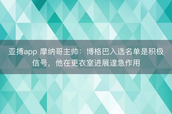 亚搏app 摩纳哥主帅：博格巴入选名单是积极信号，他在更衣室进展遑急作用