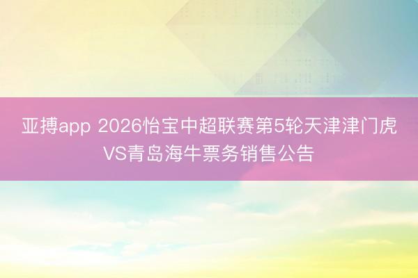 亚搏app 2026怡宝中超联赛第5轮天津津门虎VS青岛海牛票务销售公告