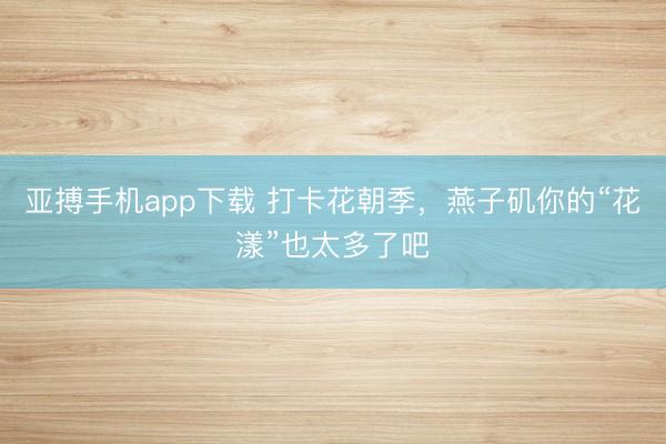 亚搏手机app下载 打卡花朝季,燕子矶你的“花漾”也太多了吧