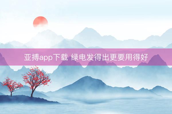 亚搏app下载 绿电发得出更要用得好