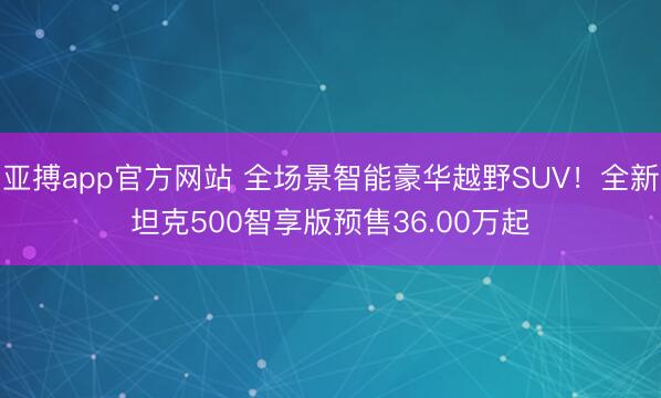亚搏app官方网站 全场景智能豪华越野SUV!全新坦克500智享版预售36.00万起