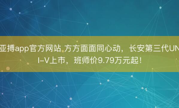 亚搏app官方网站 方方面面同心动,长安第三代UNI-V上市,班师价9.79万元起!