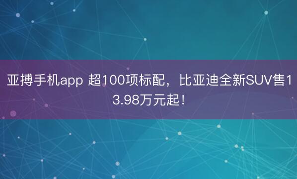 亚搏手机app 超100项标配,比亚迪全新SUV售13.98万元起!