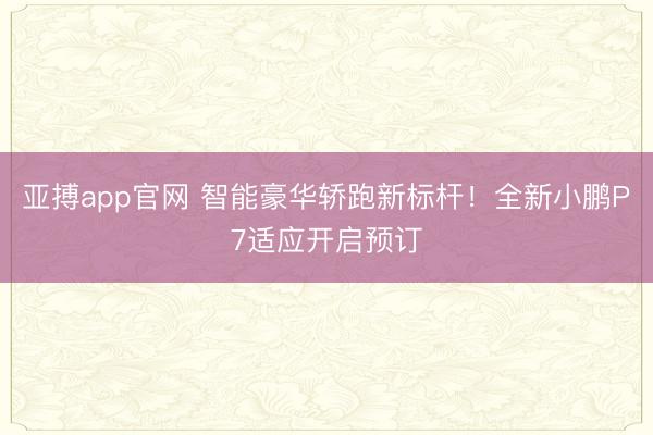 亚搏app官网 智能豪华轿跑新标杆!全新小鹏P7适应开启预订