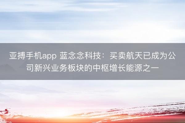 亚搏手机app 蓝念念科技:买卖航天已成为公司新兴业务板块的中枢增长能源之一