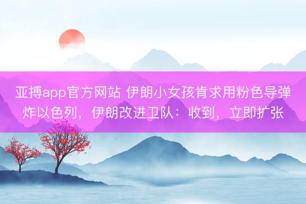 亚搏app官方网站 伊朗小女孩肯求用粉色导弹炸以色列，伊朗改进卫队：收到，立即扩张