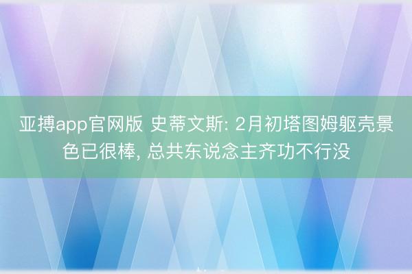 亚搏app官网版 史蒂文斯: 2月初塔图姆躯壳景色已很棒, 总共东说念主齐功不行没